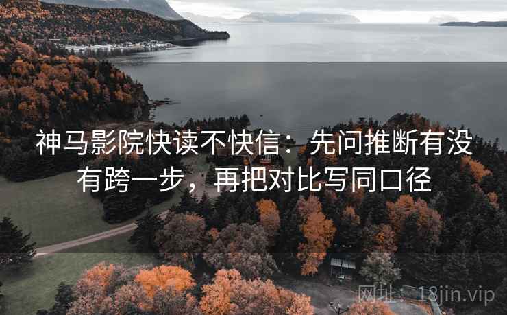 神马影院快读不快信:先问推断有没有跨一步,再把对比写同口径 第2张 神马影院快读不快信:先问推断有没有跨一步,再把对比写同口径 第2张