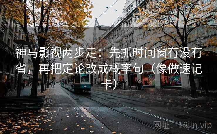 神马影视两步走：先抓时间窗有没有省，再把定论改成概率句（像做速记卡）  第2张