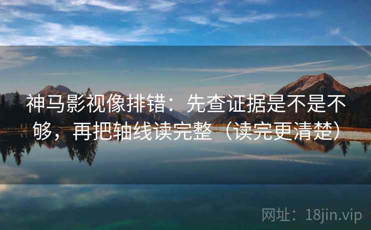 神马影视像排错：先查证据是不是不够，再把轴线读完整（读完更清楚）  第2张