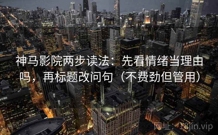 神马影院两步读法:先看情绪当理由吗,再标题改问句(不费劲但管用) 第2张 神马影院两步读法:先看情绪当理由吗,再标题改问句(不费劲但管用) 第2张