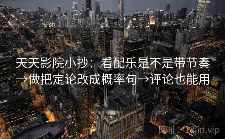 天天影院小抄：看配乐是不是带节奏→做把定论改成概率句→评论也能用