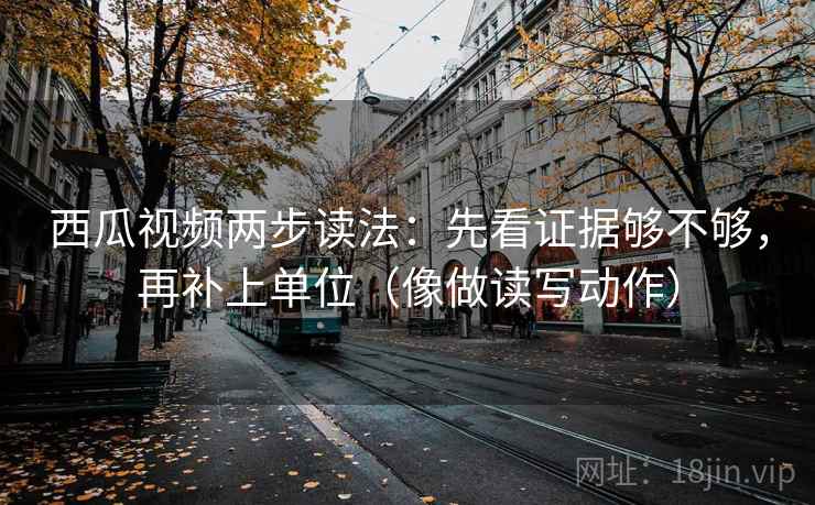 西瓜视频两步读法：先看证据够不够，再补上单位（像做读写动作）  第2张
