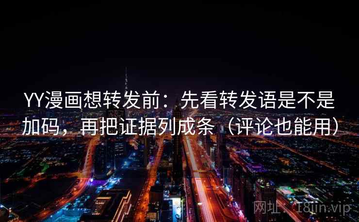 YY漫画想转发前：先看转发语是不是加码，再把证据列成条（评论也能用）  第2张