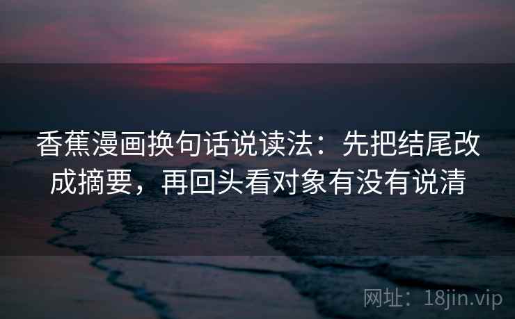 香蕉漫画换句话说读法：先把结尾改成摘要，再回头看对象有没有说清  第2张