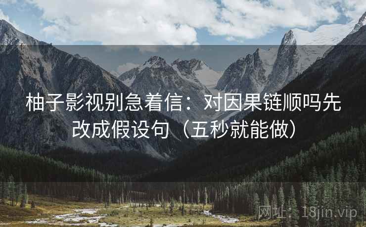 柚子影视别急着信：对因果链顺吗先改成假设句（五秒就能做）  第2张
