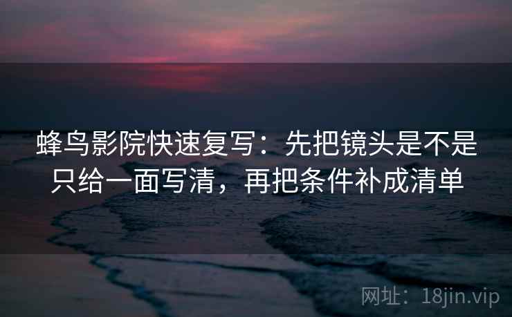 蜂鸟影院快速复写：先把镜头是不是只给一面写清，再把条件补成清单  第2张