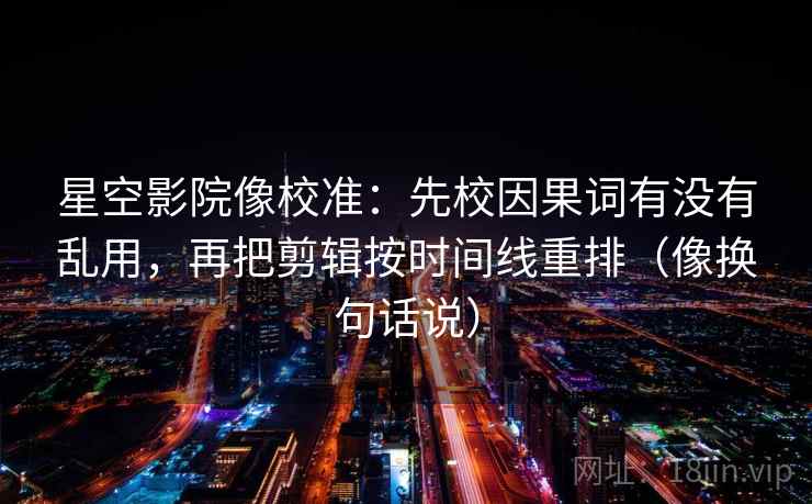 星空影院像校准：先校因果词有没有乱用，再把剪辑按时间线重排（像换句话说）  第1张