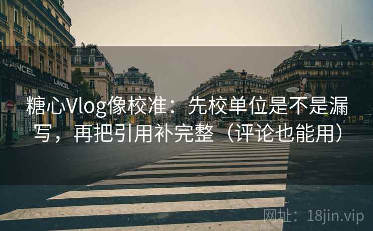 糖心Vlog像校准：先校单位是不是漏写，再把引用补完整（评论也能用）