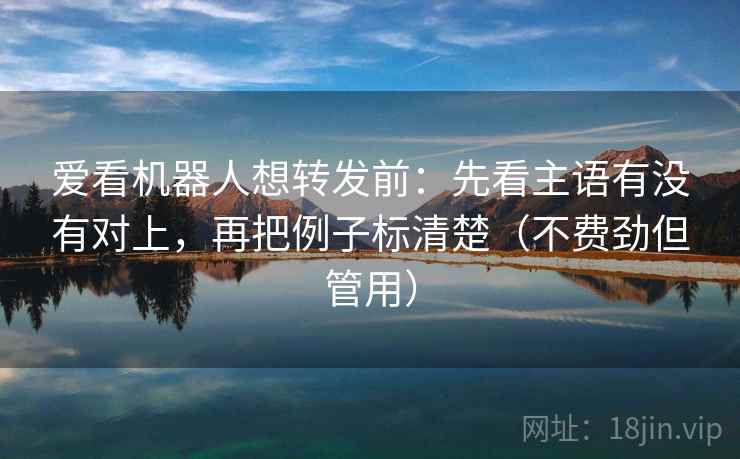 爱看机器人想转发前：先看主语有没有对上，再把例子标清楚（不费劲但管用）  第1张