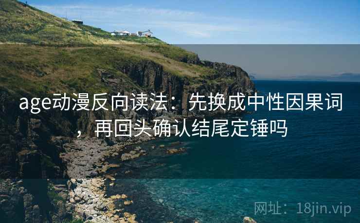 age动漫反向读法:先换成中性因果词,再回头确认结尾定锤吗