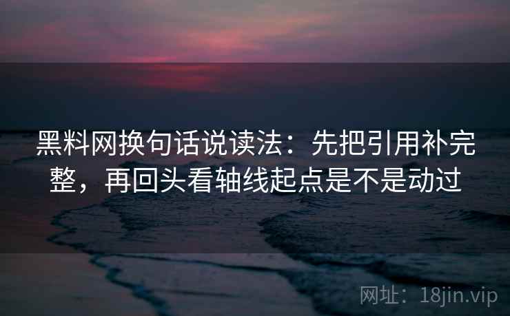 黑料网换句话说读法：先把引用补完整，再回头看轴线起点是不是动过  第1张