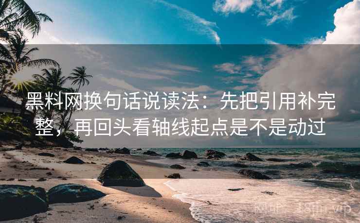 黑料网换句话说读法：先把引用补完整，再回头看轴线起点是不是动过  第2张