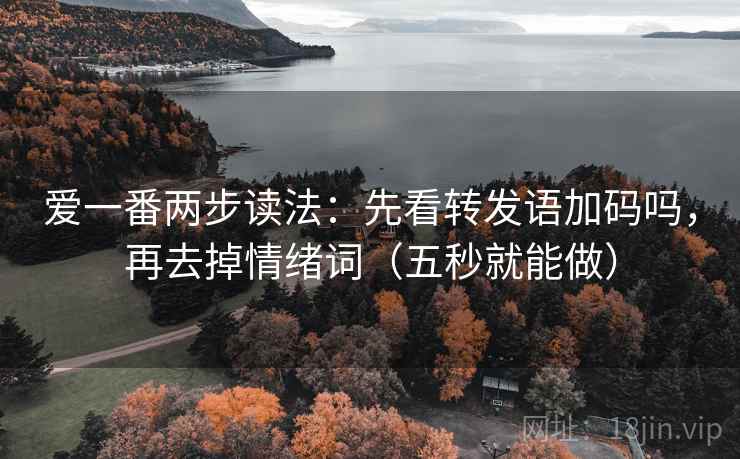 爱一番两步读法：先看转发语加码吗，再去掉情绪词（五秒就能做）