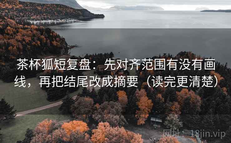 茶杯狐短复盘：先对齐范围有没有画线，再把结尾改成摘要（读完更清楚）  第2张