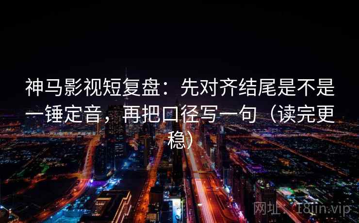 神马影视短复盘：先对齐结尾是不是一锤定音，再把口径写一句（读完更稳）
