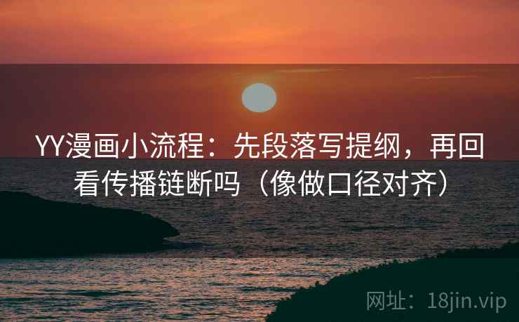 YY漫画小流程：先段落写提纲，再回看传播链断吗（像做口径对齐）