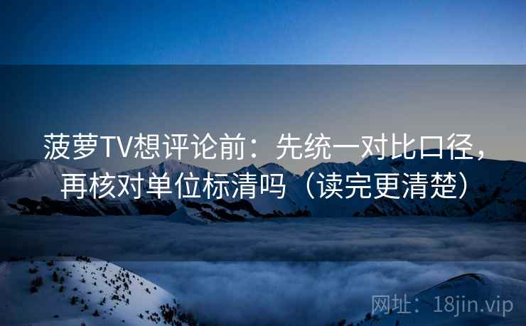 菠萝TV想评论前：先统一对比口径，再核对单位标清吗（读完更清楚）  第2张
