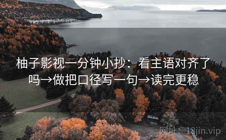 柚子影视一分钟小抄:看主语对齐了吗→做把口径写一句→读完更稳 第2张 柚子影视一分钟小抄:看主语对齐了吗→做把口径写一句→读完更稳 第2张