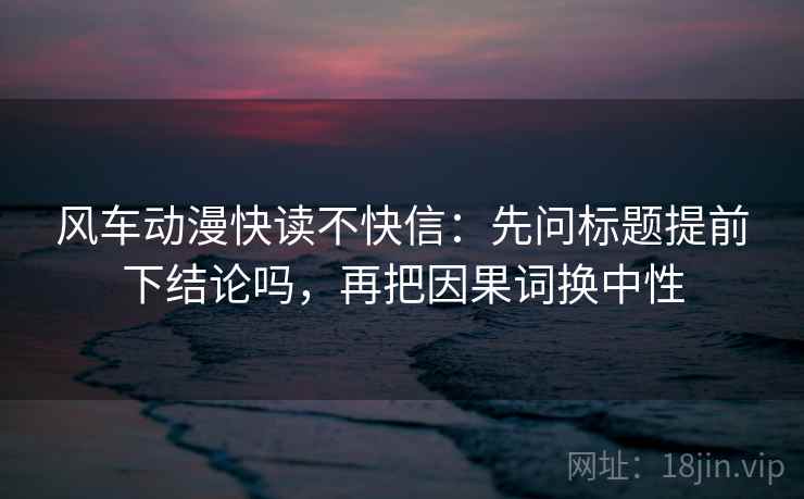 风车动漫快读不快信：先问标题提前下结论吗，再把因果词换中性  第2张
