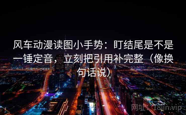 风车动漫读图小手势:盯结尾是不是一锤定音,立刻把引用补完整(像换句话说)