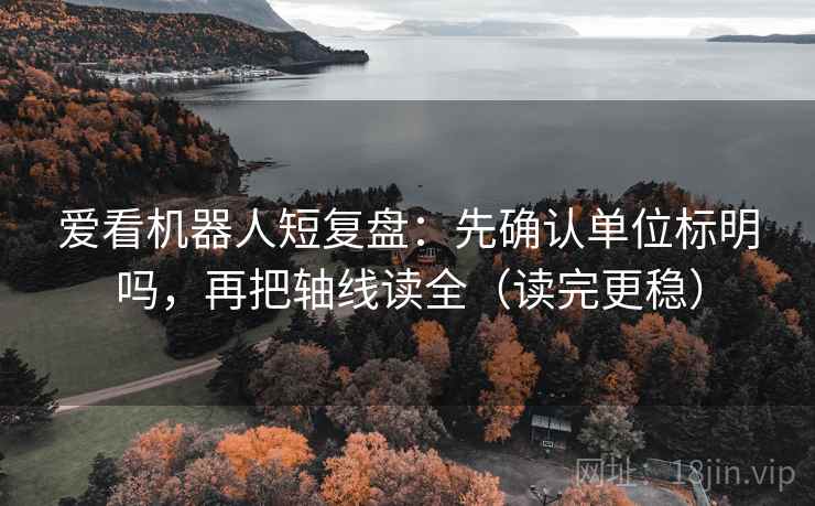 爱看机器人短复盘：先确认单位标明吗，再把轴线读全（读完更稳）