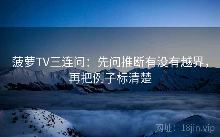 菠萝TV三连问：先问推断有没有越界，再把例子标清楚  第2张