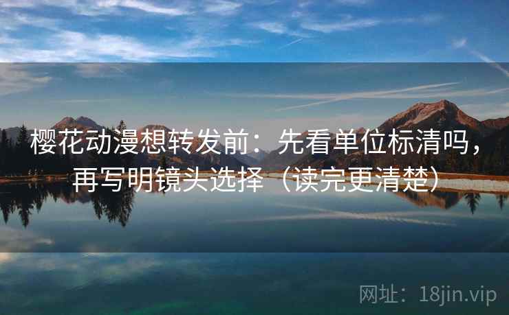 樱花动漫想转发前:先看单位标清吗,再写明镜头选择(读完更清楚) 第2张 樱花动漫想转发前:先看单位标清吗,再写明镜头选择(读完更清楚) 第2张