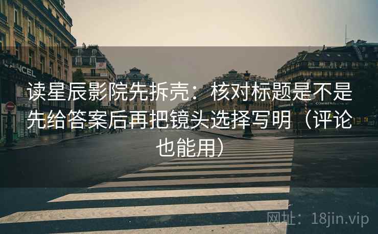 读星辰影院先拆壳：核对标题是不是先给答案后再把镜头选择写明（评论也能用）  第2张