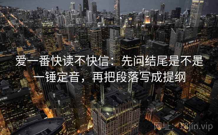 爱一番快读不快信：先问结尾是不是一锤定音，再把段落写成提纲  第2张