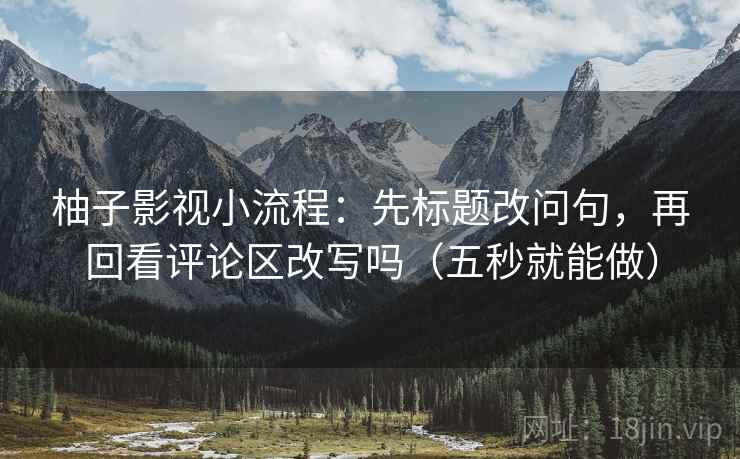 柚子影视小流程：先标题改问句，再回看评论区改写吗（五秒就能做）