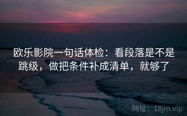 欧乐影院一句话体检：看段落是不是跳级，做把条件补成清单，就够了