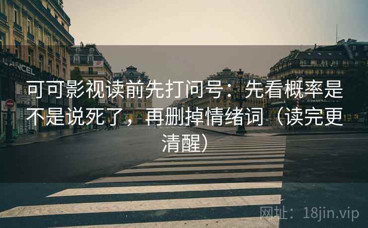 可可影视读前先打问号：先看概率是不是说死了，再删掉情绪词（读完更清醒）