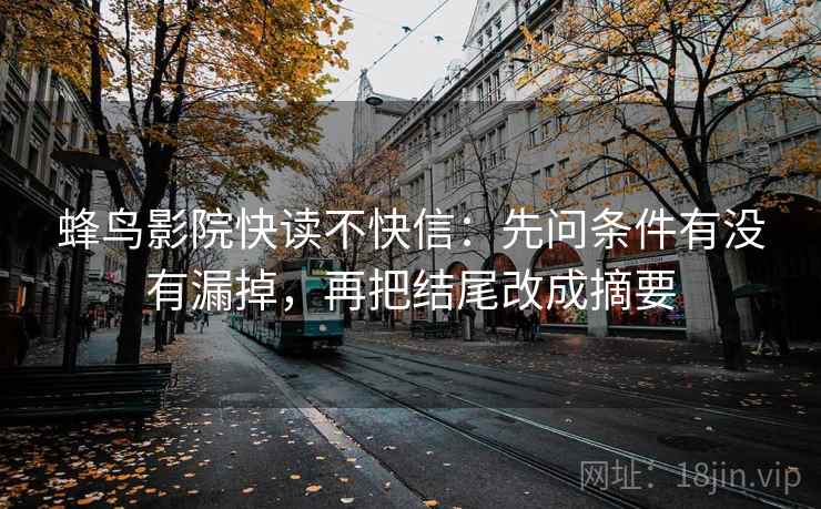 蜂鸟影院快读不快信：先问条件有没有漏掉，再把结尾改成摘要  第2张
