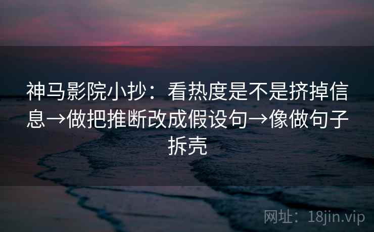 神马影院小抄：看热度是不是挤掉信息→做把推断改成假设句→像做句子拆壳