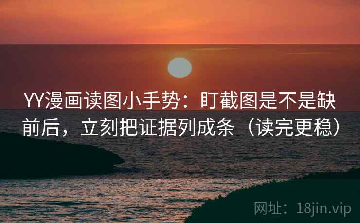 YY漫画读图小手势：盯截图是不是缺前后，立刻把证据列成条（读完更稳）