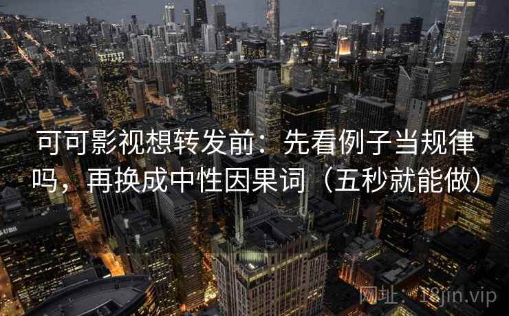 可可影视想转发前：先看例子当规律吗，再换成中性因果词（五秒就能做）