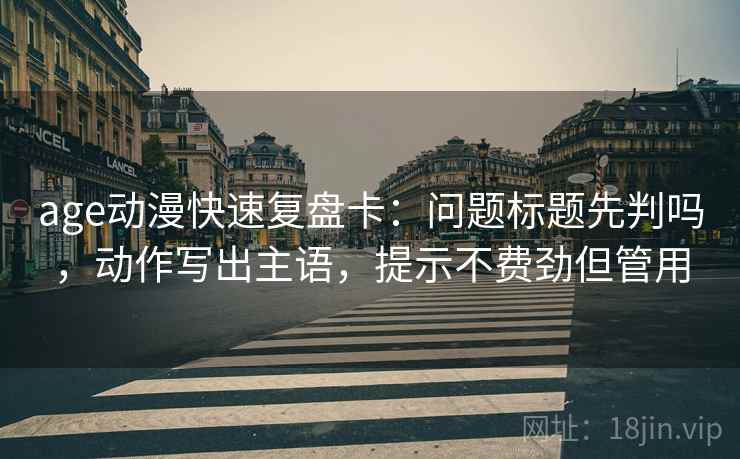 age动漫快速复盘卡：问题标题先判吗，动作写出主语，提示不费劲但管用