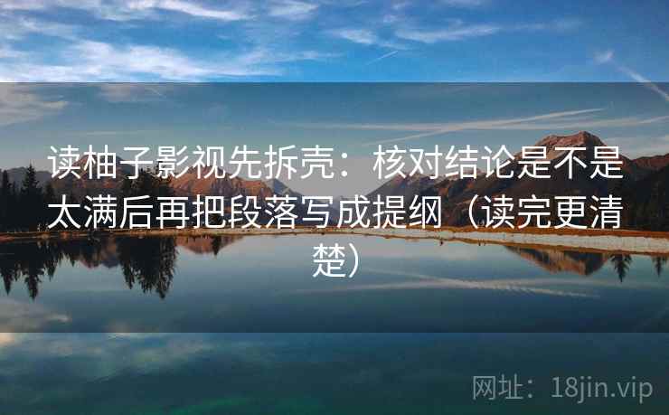 读柚子影视先拆壳：核对结论是不是太满后再把段落写成提纲（读完更清楚）