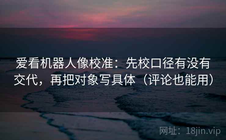 爱看机器人像校准：先校口径有没有交代，再把对象写具体（评论也能用）  第1张