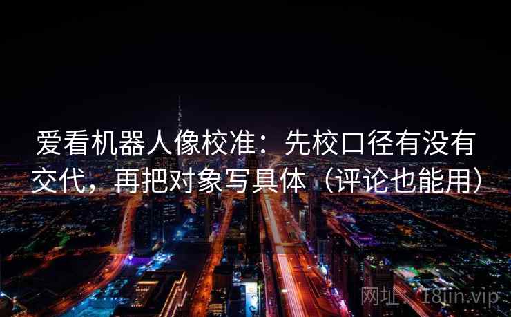 爱看机器人像校准：先校口径有没有交代，再把对象写具体（评论也能用）  第2张