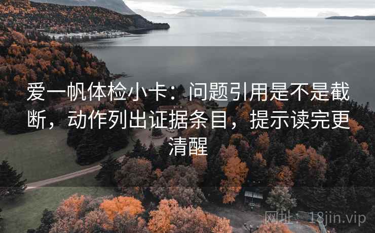 爱一帆体检小卡：问题引用是不是截断，动作列出证据条目，提示读完更清醒  第1张