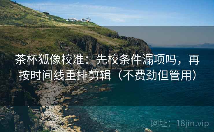 茶杯狐像校准:先校条件漏项吗,再按时间线重排剪辑(不费劲但管用) 第2张 茶杯狐像校准:先校条件漏项吗,再按时间线重排剪辑(不费劲但管用) 第2张