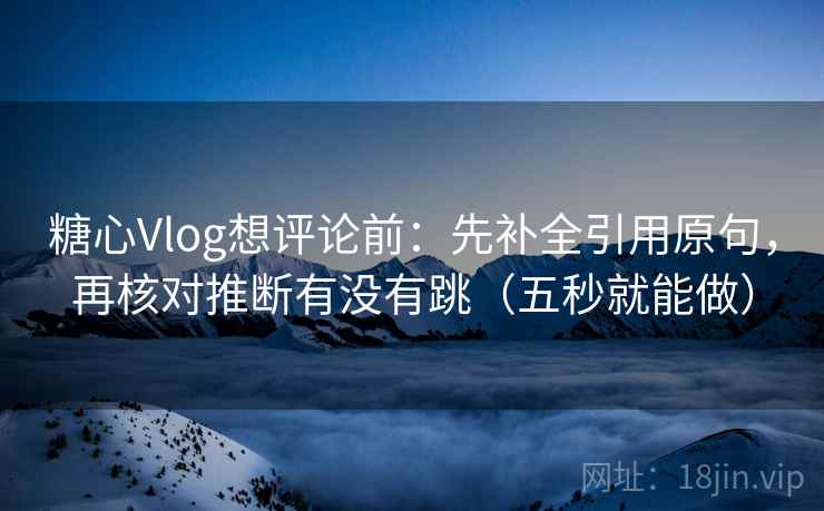 糖心Vlog想评论前:先补全引用原句,再核对推断有没有跳(五秒就能做) 第2张 糖心Vlog想评论前:先补全引用原句,再核对推断有没有跳(五秒就能做) 第2张