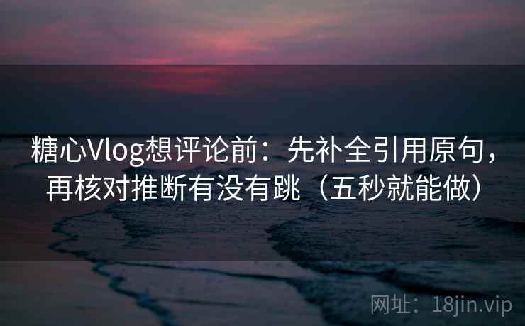 糖心Vlog想评论前:先补全引用原句,再核对推断有没有跳(五秒就能做)