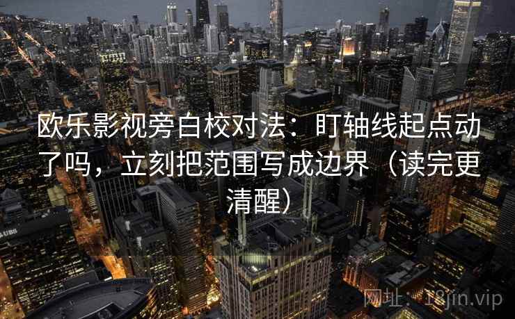 欧乐影视旁白校对法：盯轴线起点动了吗，立刻把范围写成边界（读完更清醒）