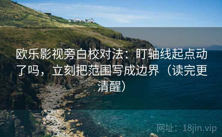 欧乐影视旁白校对法:盯轴线起点动了吗,立刻把范围写成边界(读完更清醒) 第2张 欧乐影视旁白校对法:盯轴线起点动了吗,立刻把范围写成边界(读完更清醒) 第2张