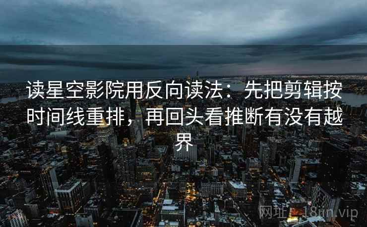 读星空影院用反向读法：先把剪辑按时间线重排，再回头看推断有没有越界