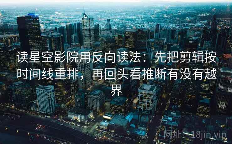 读星空影院用反向读法：先把剪辑按时间线重排，再回头看推断有没有越界  第2张