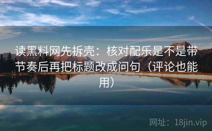 读黑料网先拆壳:核对配乐是不是带节奏后再把标题改成问句(评论也能用) 第2张 读黑料网先拆壳:核对配乐是不是带节奏后再把标题改成问句(评论也能用) 第2张