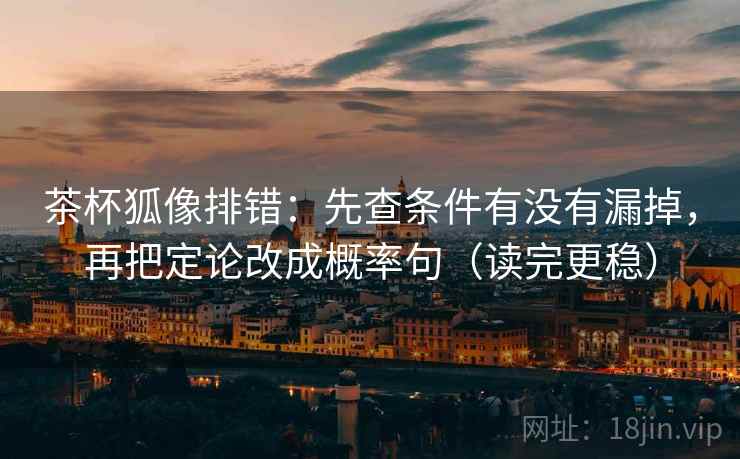 茶杯狐像排错:先查条件有没有漏掉,再把定论改成概率句(读完更稳) 第2张 茶杯狐像排错:先查条件有没有漏掉,再把定论改成概率句(读完更稳) 第2张